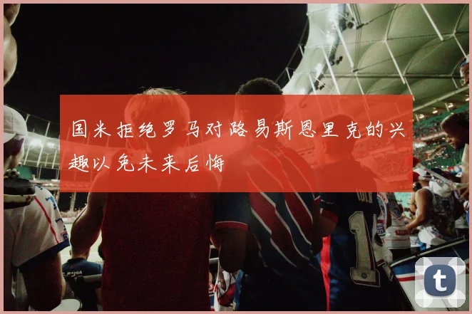 国米拒绝罗马对路易斯恩里克的兴趣以免未来后悔