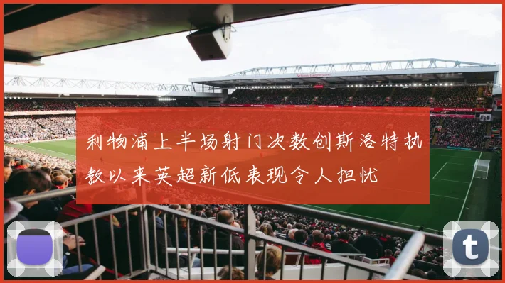 利物浦上半场射门次数创斯洛特执教以来英超新低表现令人担忧