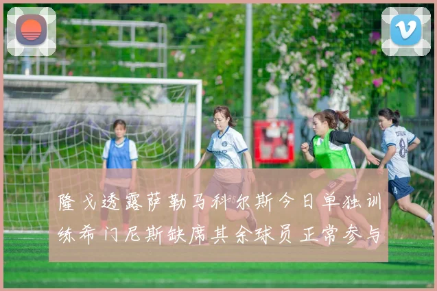 隆戈透露萨勒马科尔斯今日单独训练希门尼斯缺席其余球员正常参与训练