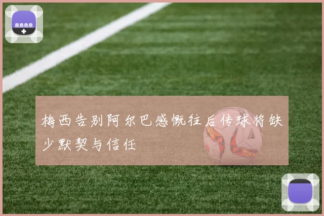 梅西告别阿尔巴感慨往后传球将缺少默契与信任
