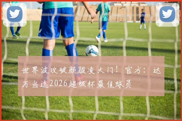 世界波攻破颜骏凌大门！官方：达万当选2026超级杯最佳球员