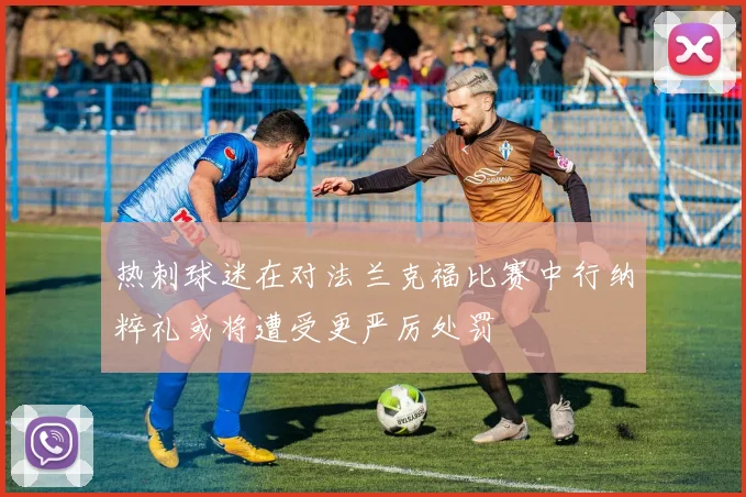 热刺球迷在对法兰克福比赛中行纳粹礼或将遭受更严厉处罚