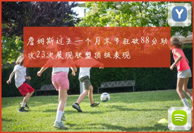 詹姆斯过去一个月末节狂砍88分助攻23次展现联盟顶级表现