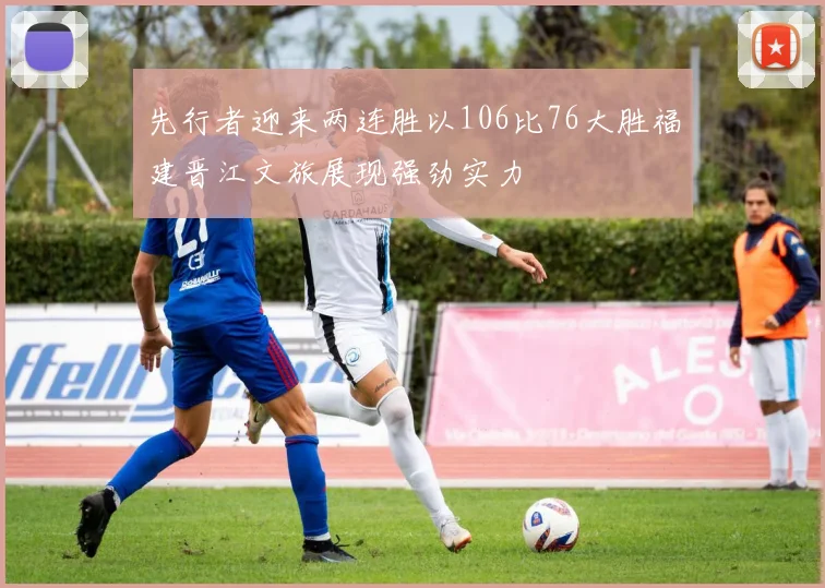 先行者迎来两连胜以106比76大胜福建晋江文旅展现强劲实力