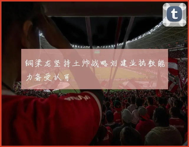 铜梁龙坚持土帅战略刘建业执教能力备受认可