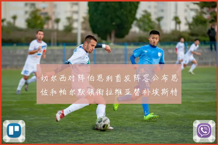 切尔西对阵伯恩利首发阵容公布恩佐和帕尔默领衔拉维亚替补埃斯特旺因伤缺席