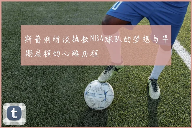 斯普利特谈执教NBA球队的梦想与早期启程的心路历程