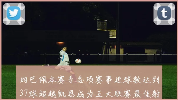 姆巴佩本赛季各项赛事进球数达到37球超越凯恩成为五大联赛最佳射手