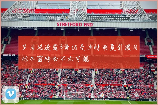 罗马诺透露B费仍是沙特明夏引援目标冬窗转会不太可能