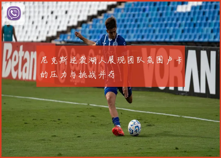 尼克斯逆袭湖人展现团队氛围卢卡的压力与挑战并存