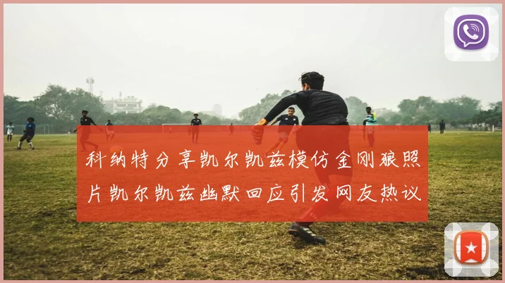 科纳特分享凯尔凯兹模仿金刚狼照片凯尔凯兹幽默回应引发网友热议