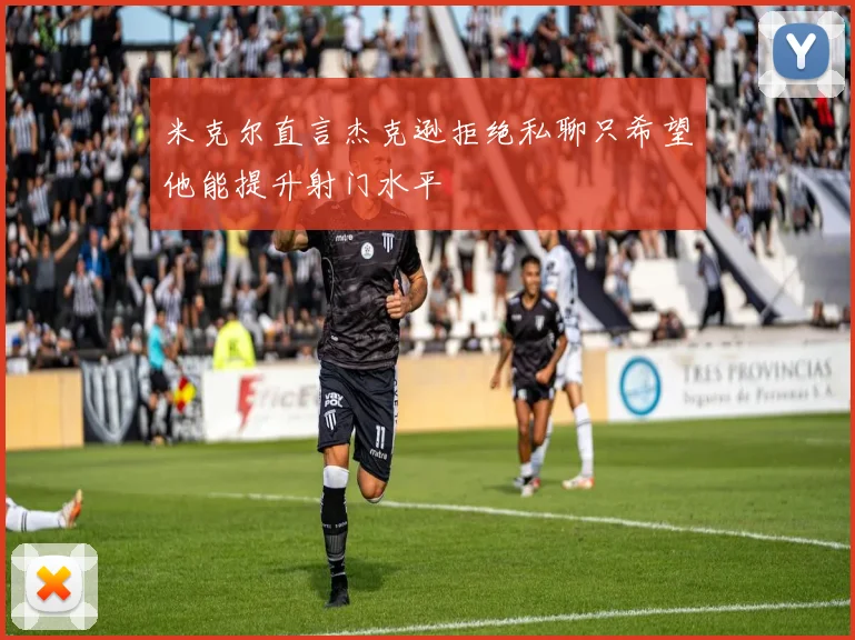米克尔直言杰克逊拒绝私聊只希望他能提升射门水平