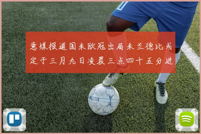 意媒报道国米欧冠出局米兰德比或定于三月九日凌晨三点四十五分进行