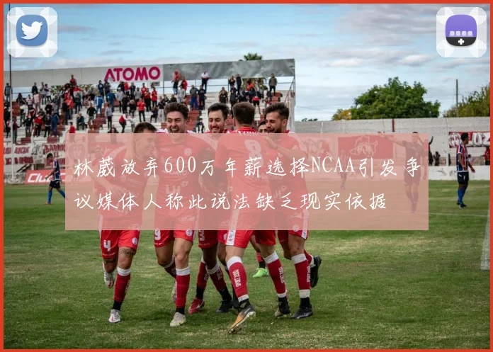 林葳放弃600万年薪选择NCAA引发争议媒体人称此说法缺乏现实依据