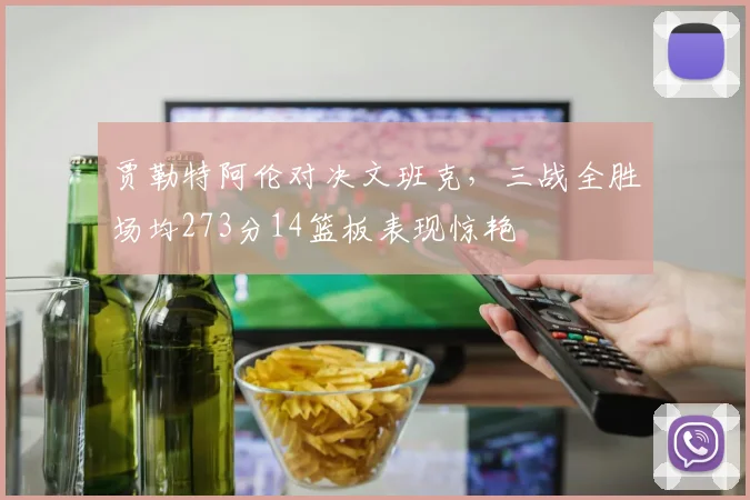 贾勒特阿伦对决文班克，三战全胜场均273分14篮板表现惊艳
