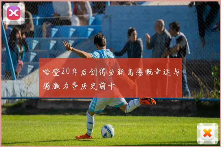 哈登20年后创得分新高感慨幸运与感激力争历史前十