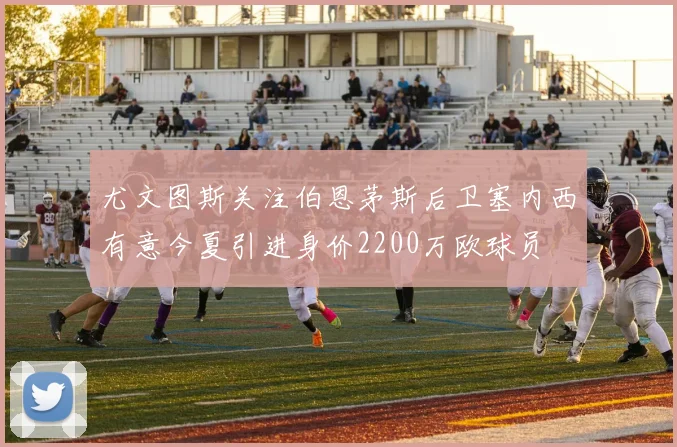 尤文图斯关注伯恩茅斯后卫塞内西有意今夏引进身价2200万欧球员