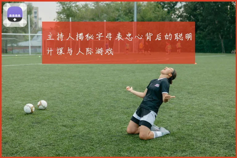 主持人揭秘字母表忠心背后的聪明计谋与人际游戏