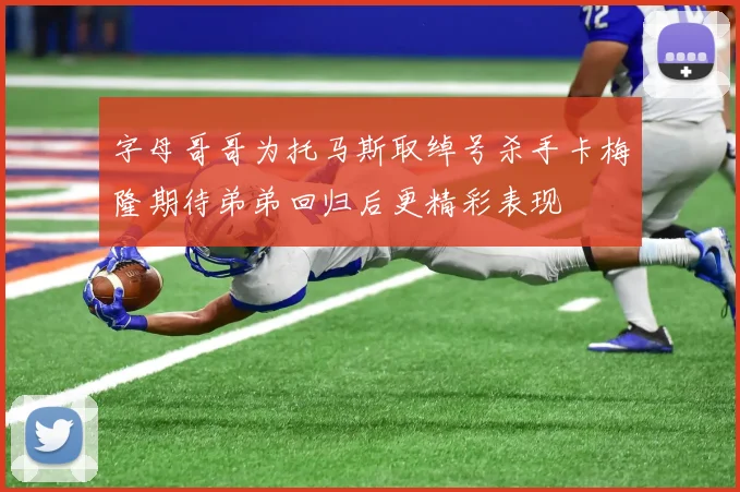 字母哥哥为托马斯取绰号杀手卡梅隆期待弟弟回归后更精彩表现