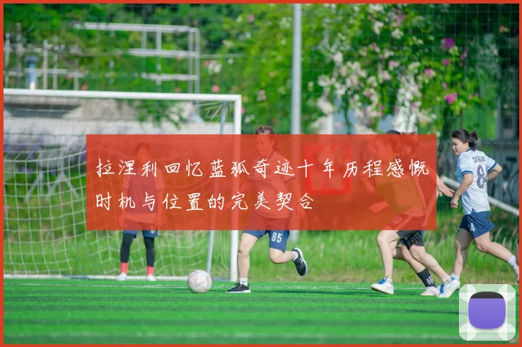 拉涅利回忆蓝狐奇迹十年历程感慨时机与位置的完美契合