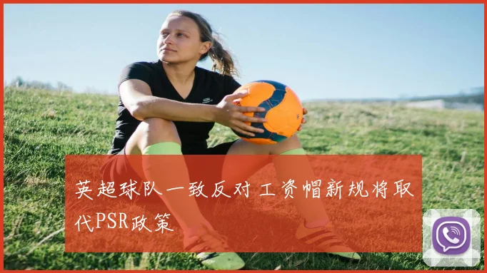 英超球队一致反对工资帽新规将取代PSR政策
