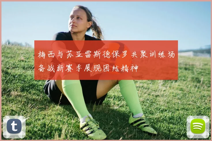 梅西与苏亚雷斯德保罗共聚训练场备战新赛季展现团结精神