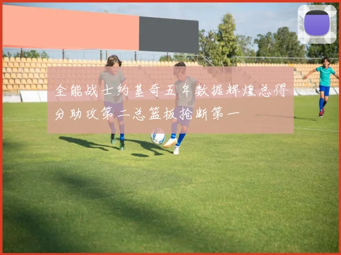 全能战士约基奇五年数据辉煌总得分助攻第二总篮板抢断第一