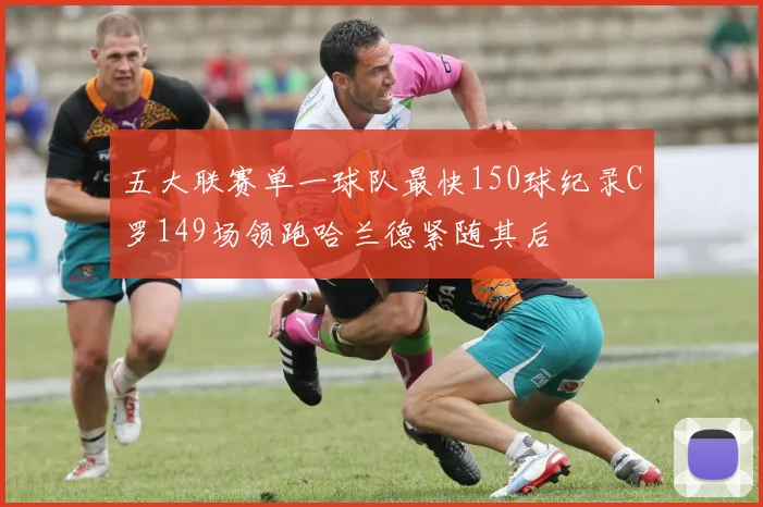 五大联赛单一球队最快150球纪录C罗149场领跑哈兰德紧随其后