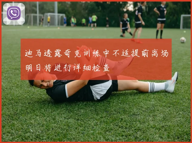 迪马透露奇克训练中不适提前离场明日将进行详细检查