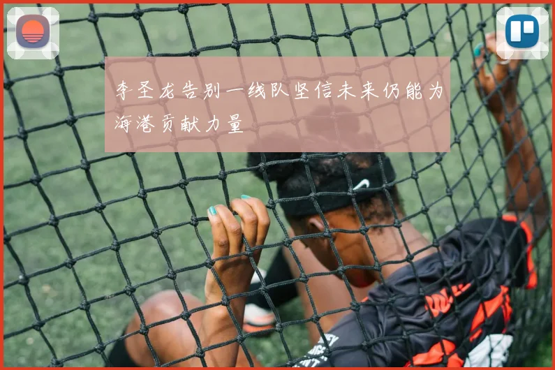 李圣龙告别一线队坚信未来仍能为海港贡献力量