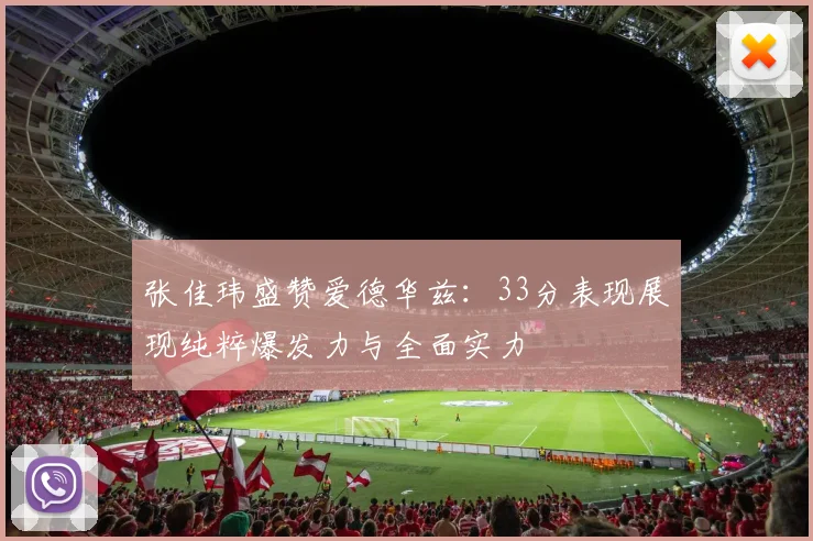 张佳玮盛赞爱德华兹：33分表现展现纯粹爆发力与全面实力