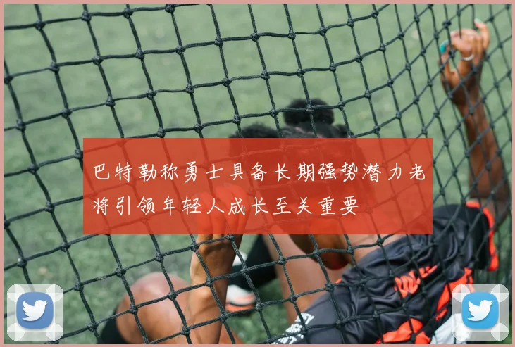 巴特勒称勇士具备长期强势潜力老将引领年轻人成长至关重要