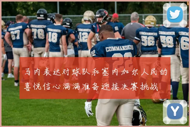 马内表达对球队和塞内加尔人民的喜悦信心满满准备迎接决赛挑战