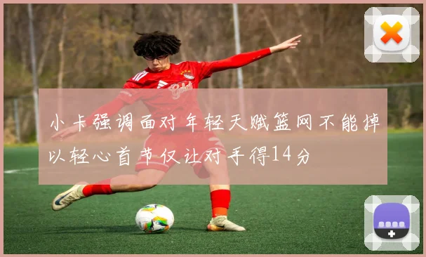 小卡强调面对年轻天赋篮网不能掉以轻心首节仅让对手得14分