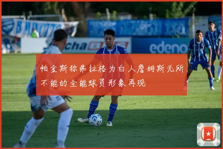 帕金斯称弗拉格为白人詹姆斯无所不能的全能球员形象再现