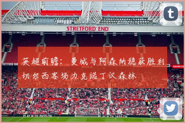 英超前瞻：曼城与阿森纳稳获胜利切尔西客场力克诺丁汉森林