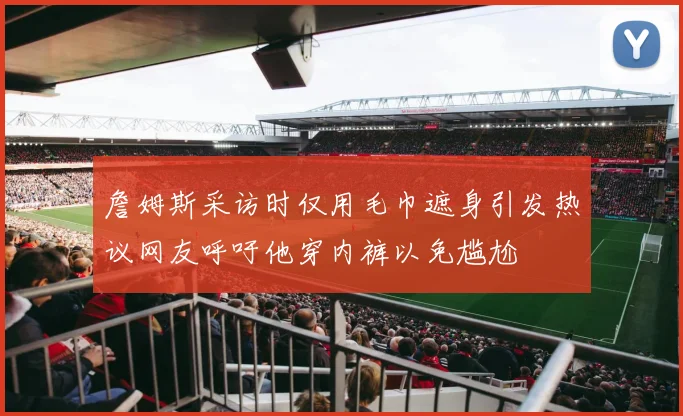 詹姆斯采访时仅用毛巾遮身引发热议网友呼吁他穿内裤以免尴尬