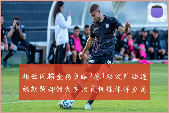 梅西闪耀全场贡献2球1助攻巴西连线默契却错失多次良机媒体评分高达96