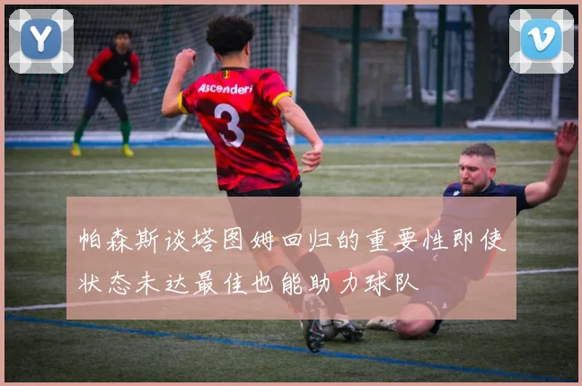 帕森斯谈塔图姆回归的重要性即使状态未达最佳也能助力球队