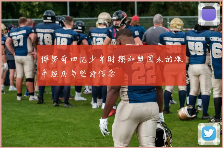 博努奇回忆少年时期加盟国米的艰辛经历与坚持信念