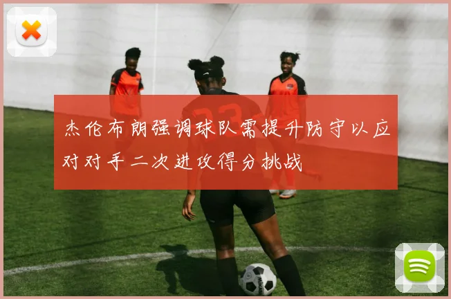杰伦布朗强调球队需提升防守以应对对手二次进攻得分挑战