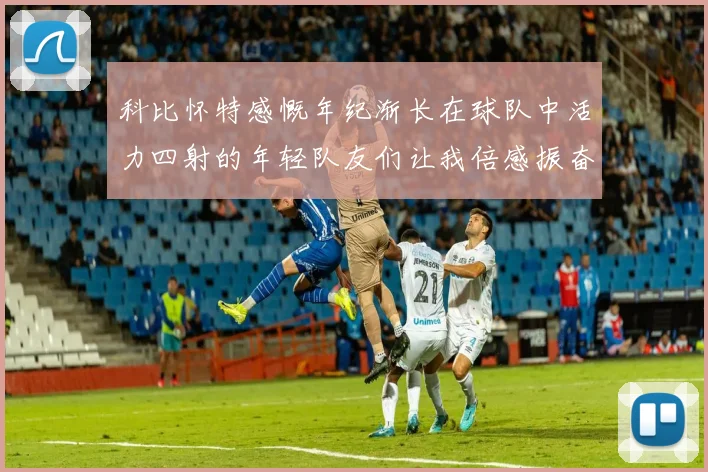 科比怀特感慨年纪渐长在球队中活力四射的年轻队友们让我倍感振奋