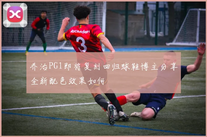 乔治PG1即将复刻回归球鞋博主分享全新配色效果如何